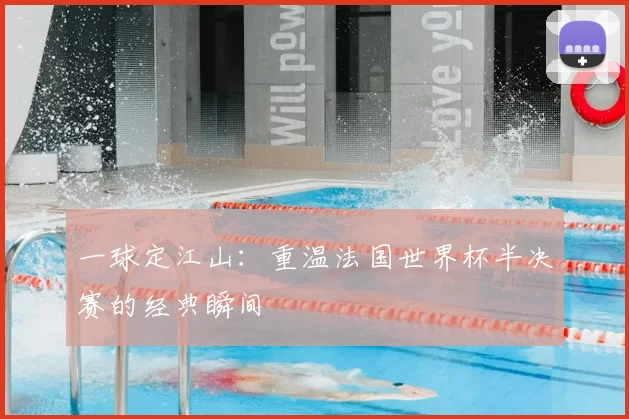 一球定江山：重温法国世界杯半决赛的经典瞬间
