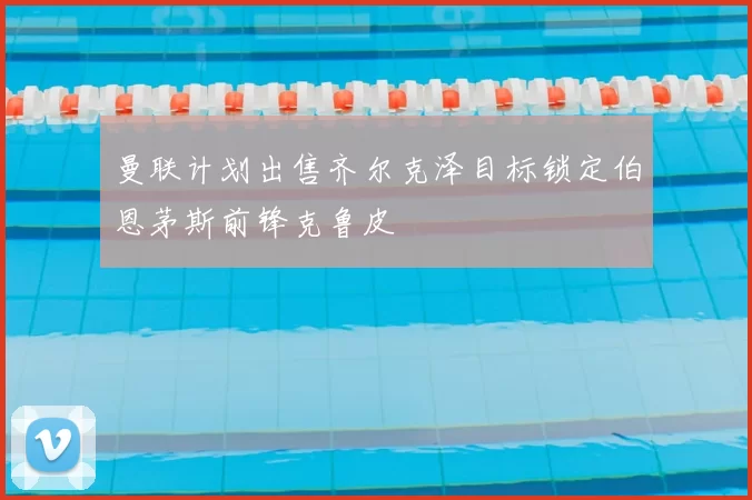 曼联计划出售齐尔克泽目标锁定伯恩茅斯前锋克鲁皮