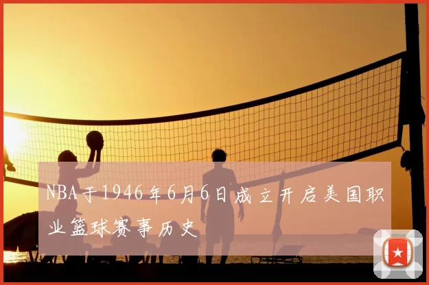 NBA于1946年6月6日成立开启美国职业篮球赛事历史
