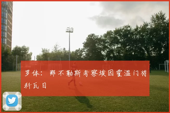 罗体：那不勒斯考察埃因霍温门将科瓦日