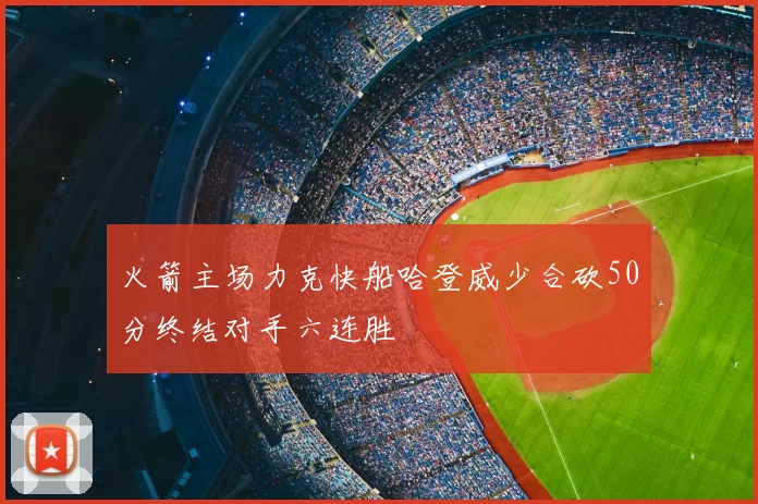 火箭主场力克快船哈登威少合砍50分终结对手六连胜