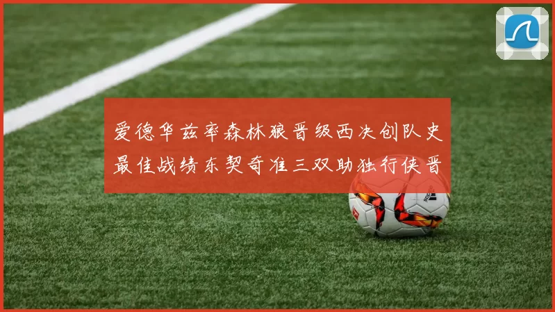 爱德华兹率森林狼晋级西决创队史最佳战绩东契奇准三双助独行侠晋级