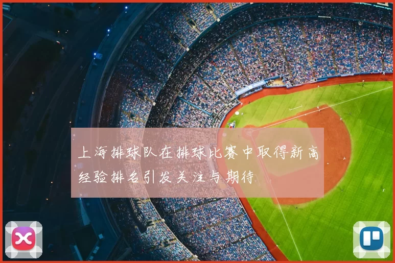 上海排球队在排球比赛中取得新高经验排名引发关注与期待