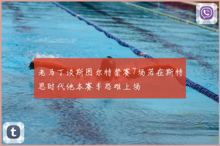 老马丁谈斯图尔特禁赛7场若在斯特恩时代他本赛季恐难上场