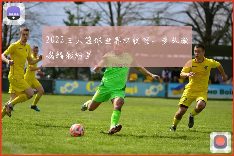 2022三人篮球世界杯收官，多队激战精彩纷呈