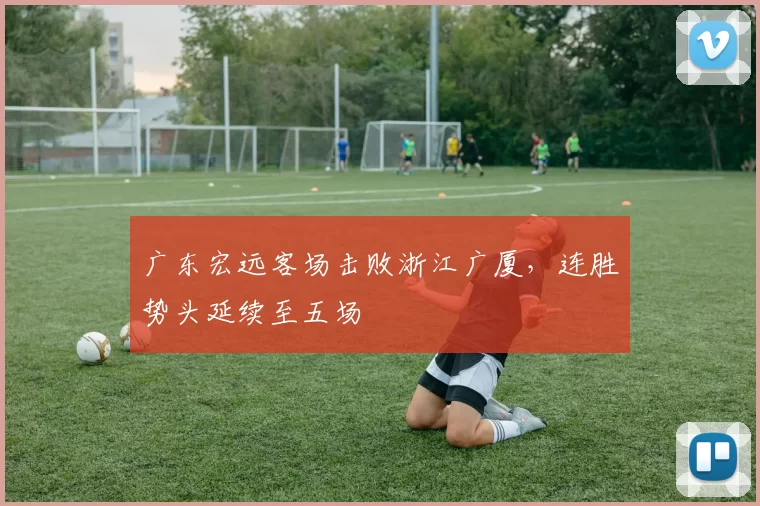 广东宏远客场击败浙江广厦，连胜势头延续至五场