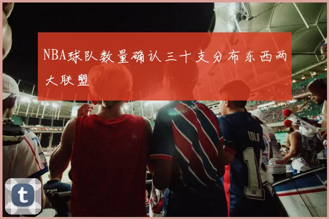 NBA球队数量确认三十支分布东西两大联盟