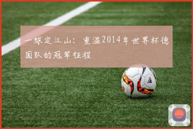 一球定江山:重温2014年世界杯德国队的冠军征程