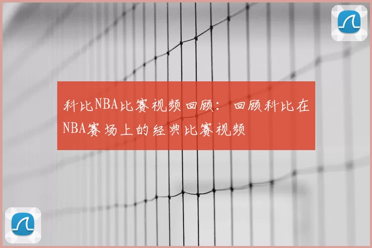 科比NBA比赛视频回顾：回顾科比在NBA赛场上的经典比赛视频