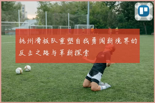 杭州滑板队重塑自我勇闯新境界的反击之路与革新探索