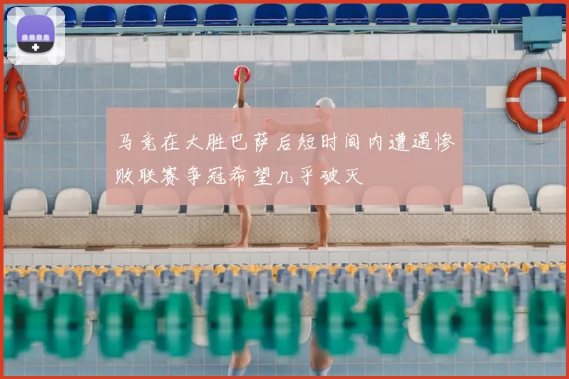 马竞在大胜巴萨后短时间内遭遇惨败联赛争冠希望几乎破灭