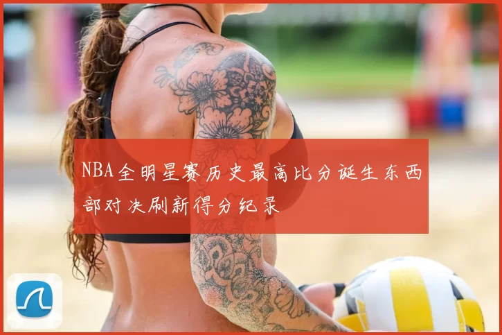 NBA全明星赛历史最高比分诞生东西部对决刷新得分纪录