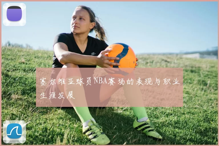 塞尔维亚球员NBA赛场的表现与职业生涯发展