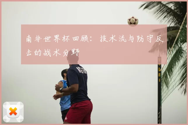 南非世界杯回顾：技术流与防守反击的战术分野