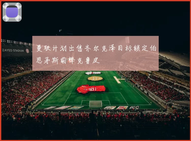曼联计划出售齐尔克泽目标锁定伯恩茅斯前锋克鲁皮