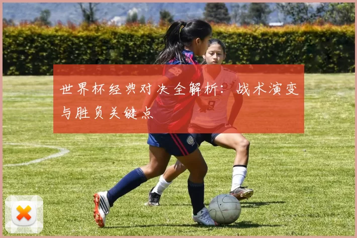 世界杯经典对决全解析：战术演变与胜负关键点