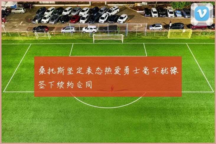 桑托斯坚定表态热爱勇士毫不犹豫签下续约合同