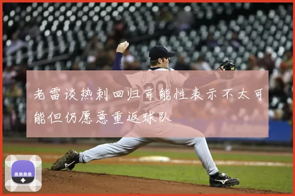 老雷谈热刺回归可能性表示不太可能但仍愿意重返球队