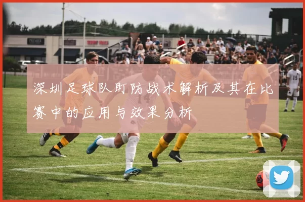深圳足球队盯防战术解析及其在比赛中的应用与效果分析