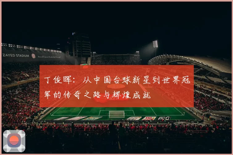 丁俊晖：从中国台球新星到世界冠军的传奇之路与辉煌成就