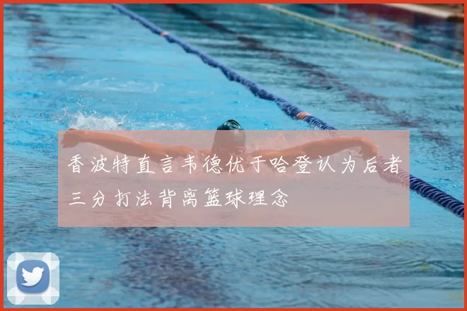 香波特直言韦德优于哈登认为后者三分打法背离篮球理念