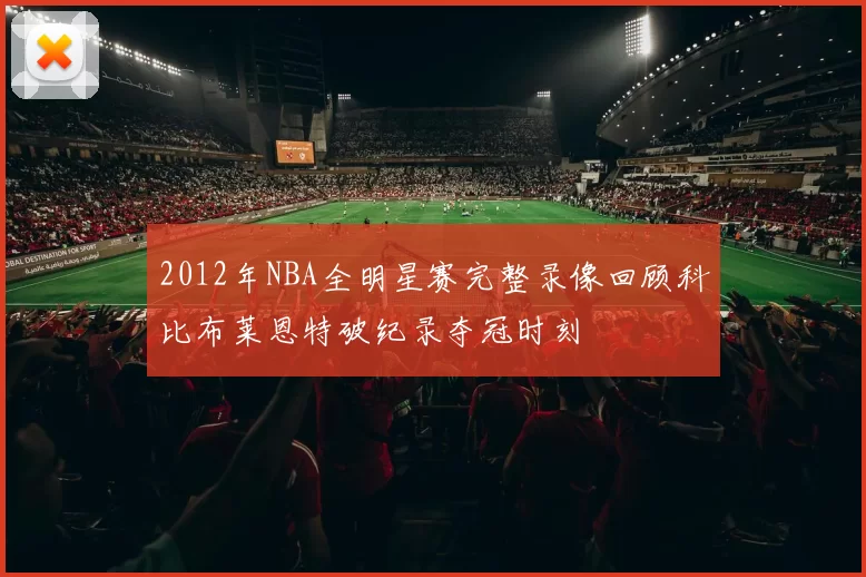 2012年NBA全明星赛完整录像回顾科比布莱恩特破纪录夺冠时刻