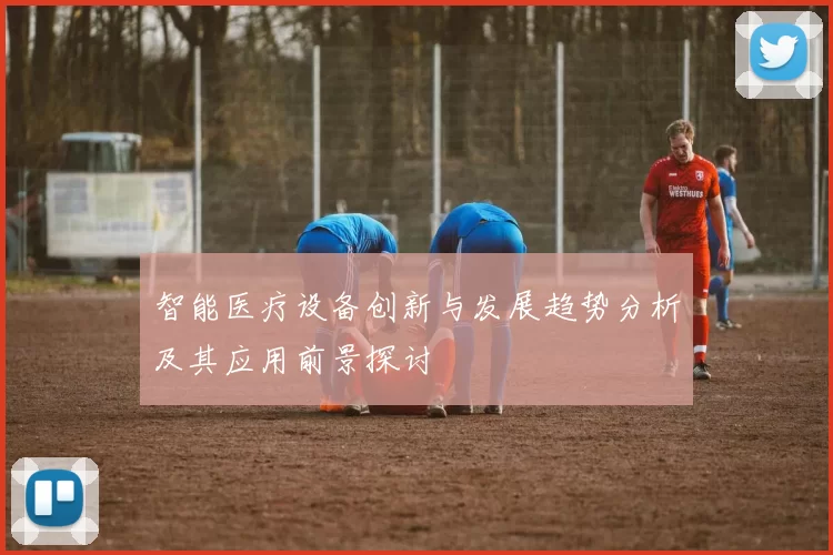 智能医疗设备创新与发展趋势分析及其应用前景探讨