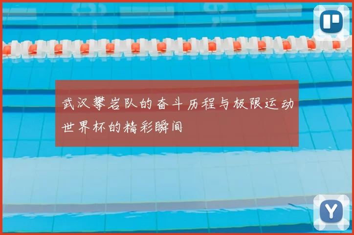武汉攀岩队的奋斗历程与极限运动世界杯的精彩瞬间
