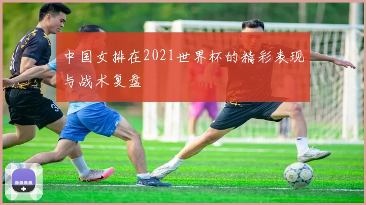 中国女排在2021世界杯的精彩表现与战术复盘