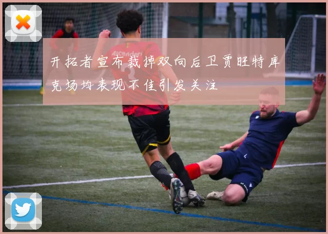 开拓者宣布裁掉双向后卫贾旺特库克场均表现不佳引发关注