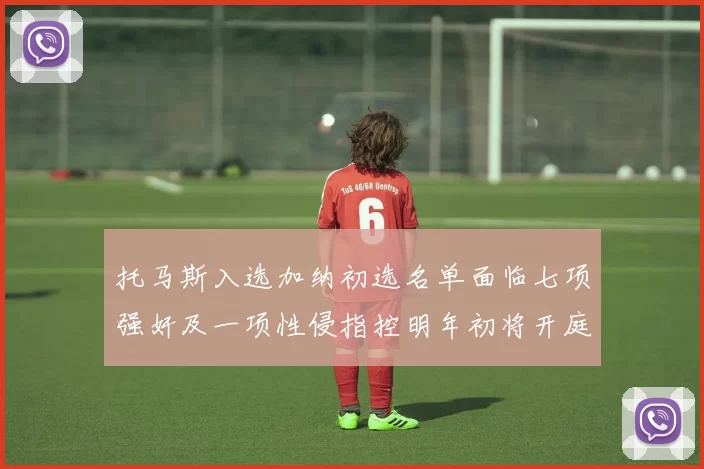 托马斯入选加纳初选名单面临七项强奸及一项性侵指控明年初将开庭审理