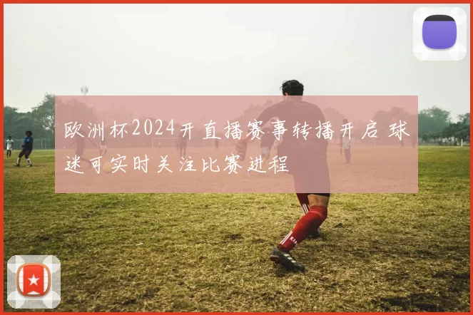 欧洲杯2024开直播赛事转播开启 球迷可实时关注比赛进程