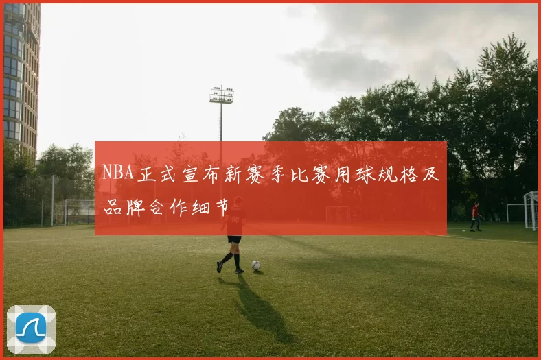 NBA正式宣布新赛季比赛用球规格及品牌合作细节