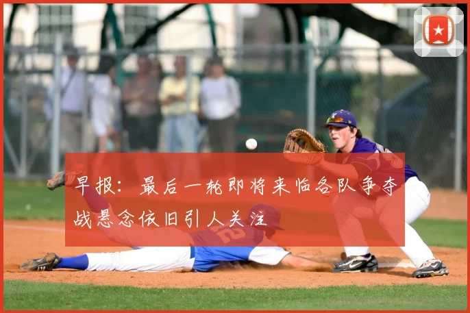 早报：最后一轮即将来临各队争夺战悬念依旧引人关注