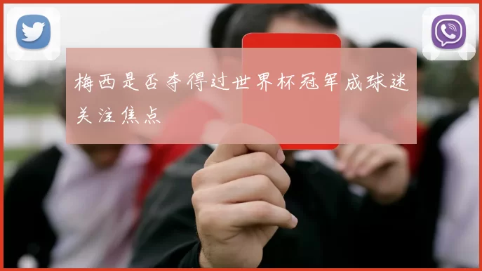 梅西是否夺得过世界杯冠军成球迷关注焦点