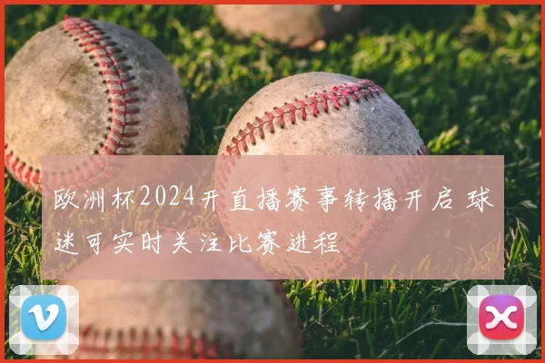 欧洲杯2024开直播赛事转播开启 球迷可实时关注比赛进程
