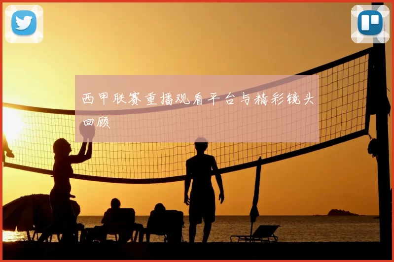 西甲联赛重播观看平台与精彩镜头回顾