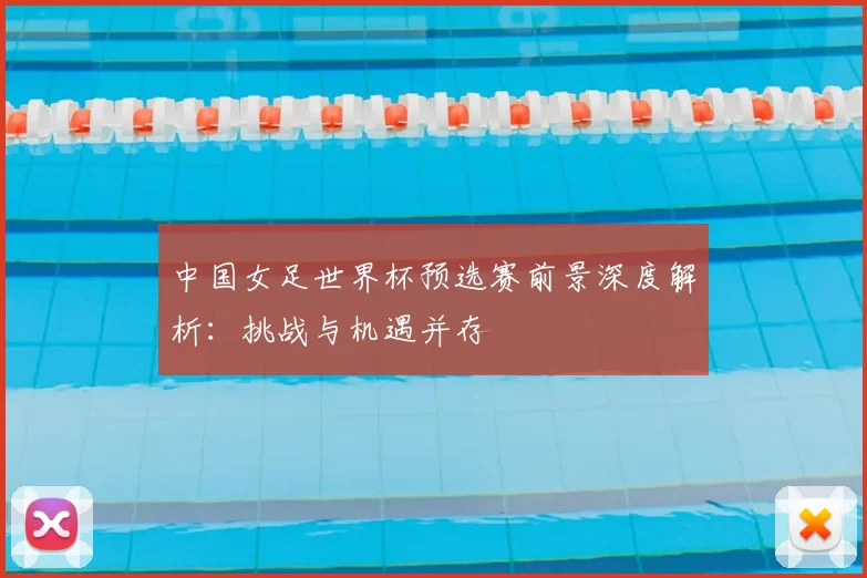 中国女足世界杯预选赛前景深度解析:挑战与机遇并存