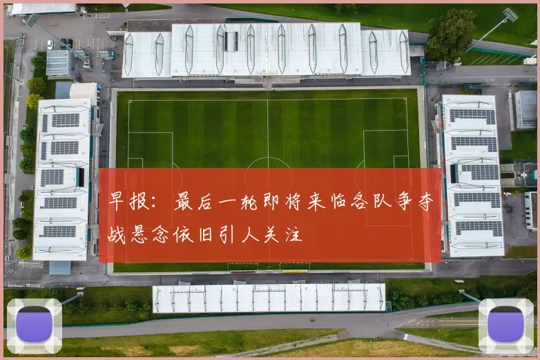 早报：最后一轮即将来临各队争夺战悬念依旧引人关注