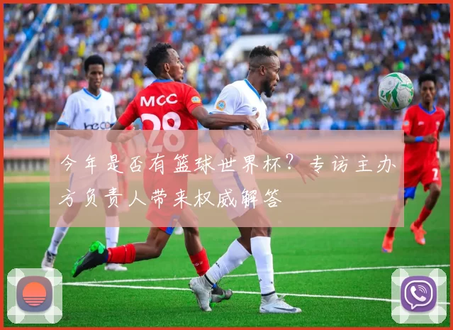 今年是否有篮球世界杯？专访主办方负责人带来权威解答