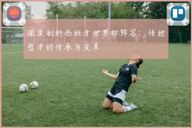 深度剖析西班牙世界杯阵容：传控哲学的传承与变革