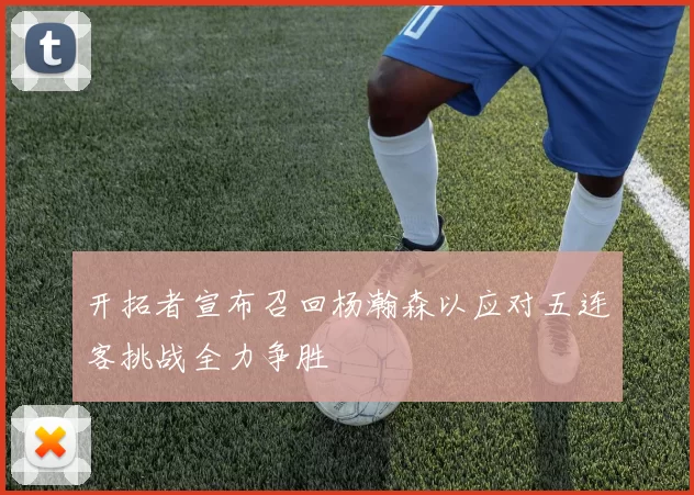 开拓者宣布召回杨瀚森以应对五连客挑战全力争胜