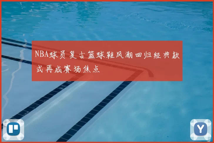 NBA球员复古篮球鞋风潮回归经典款式再成赛场焦点