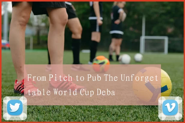 From Pitch to Pub The Unforgettable World Cup Deba