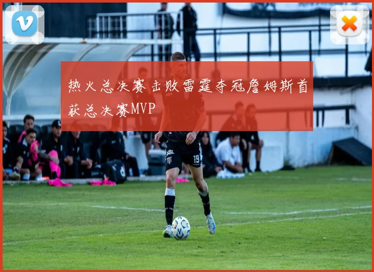 热火总决赛击败雷霆夺冠詹姆斯首获总决赛MVP