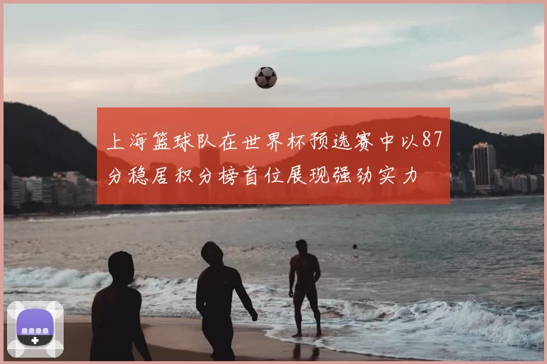 上海篮球队在世界杯预选赛中以87分稳居积分榜首位展现强劲实力