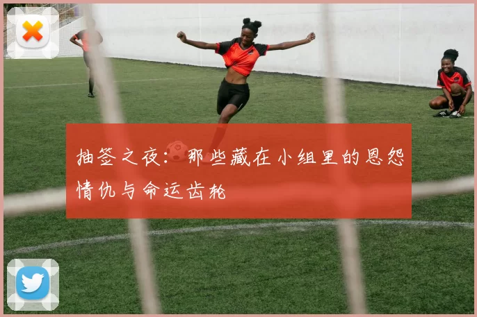 抽签之夜：那些藏在小组里的恩怨情仇与命运齿轮
