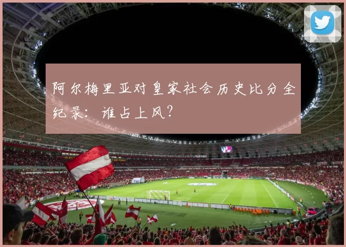 阿尔梅里亚对皇家社会历史比分全纪录：谁占上风？