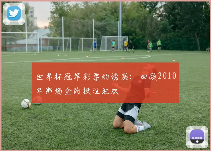 世界杯冠军彩票的诱惑：回顾2010年那场全民投注狂欢