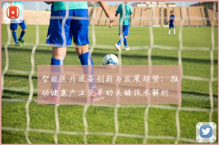 智能医疗设备创新与发展趋势：推动健康产业变革的关键技术解析